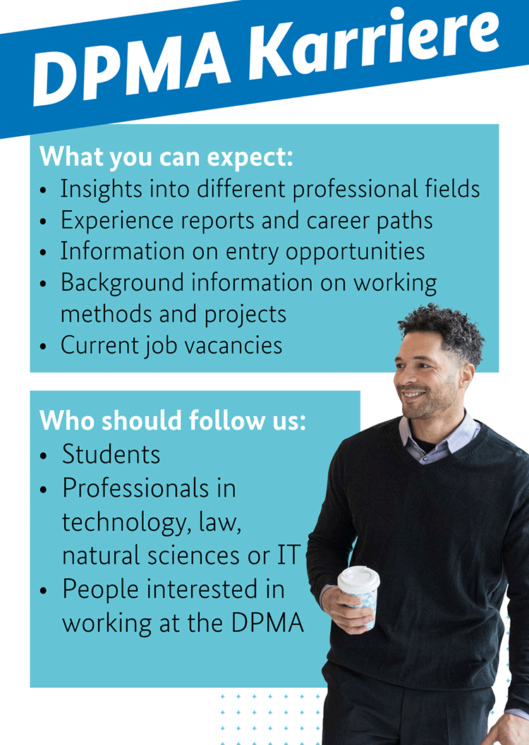DPMA Karriere - What you can expect: Insights into different professional fields, Experience reports and career paths, Information on entry opportunities, Background information on working methods and projects, Current job vacancies, Who should follow us: Students, Professionals in technology, law, natural sciences or IT, People interested in working at the DPMA, Image: DPMA