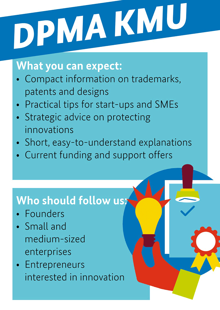 DPMA KMU: What you can expect: Compact information on trademarks, patents and designs, Practical tips for start-ups and SMEs, Strategic advice on protecting, innovations, Short, easy-to-understand explanations, Current funding and support offers, Who should follow us: Founders, Small and medium-sized enterprises, Entrepreneurs interested in innovation, Image: DPMA